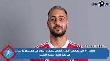 طبيب الأهلي يفحص أحمد رمضان بيكهام اليوم في معسكر تونس.. متابعة طبية مهمة للاعب